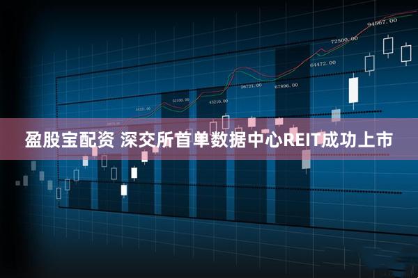 盈股宝配资 深交所首单数据中心REIT成功上市