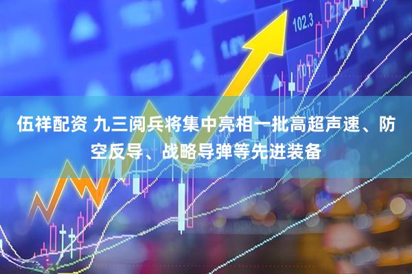 伍祥配资 九三阅兵将集中亮相一批高超声速、防空反导、战略导弹等先进装备