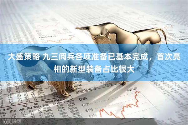 大盛策略 九三阅兵各项准备已基本完成，首次亮相的新型装备占比很大